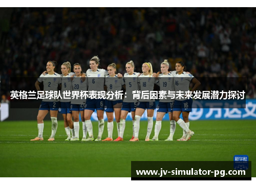 英格兰足球队世界杯表现分析:背后因素与未来发展潜力探讨 英格兰足球队世界杯表现分析:背后因素与未来发展潜力探讨