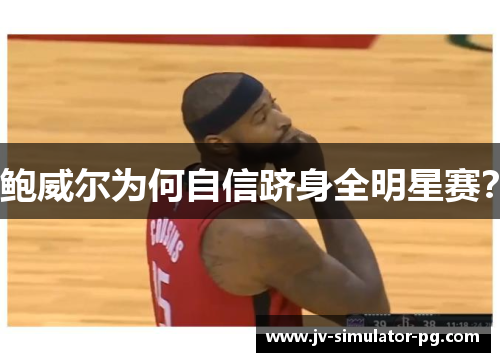 鲍威尔为何自信跻身全明星赛? 鲍威尔为何自信跻身全明星赛?