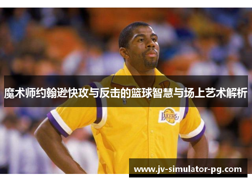魔术师约翰逊快攻与反击的篮球智慧与场上艺术解析