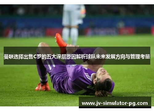 曼联选择出售C罗的五大深层原因解析球队未来发展方向与管理考量