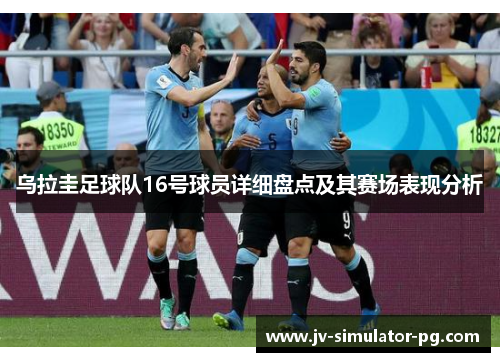 乌拉圭足球队16号球员详细盘点及其赛场表现分析 乌拉圭足球队16号球员详细盘点及其赛场表现分析