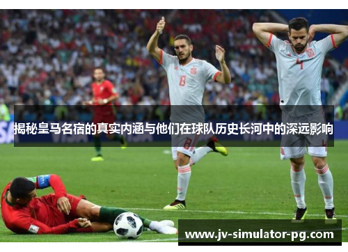 揭秘皇马名宿的真实内涵与他们在球队历史长河中的深远影响