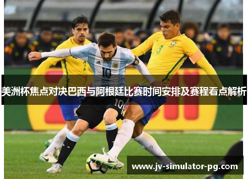 美洲杯焦点对决巴西与阿根廷比赛时间安排及赛程看点解析