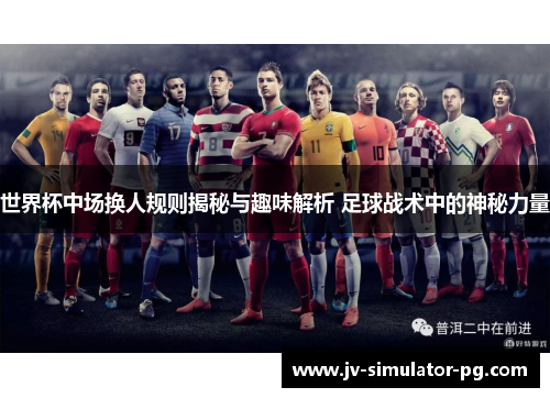 世界杯中场换人规则揭秘与趣味解析 足球战术中的神秘力量 世界杯中场换人规则揭秘与趣味解析 足球战术中的神秘力量