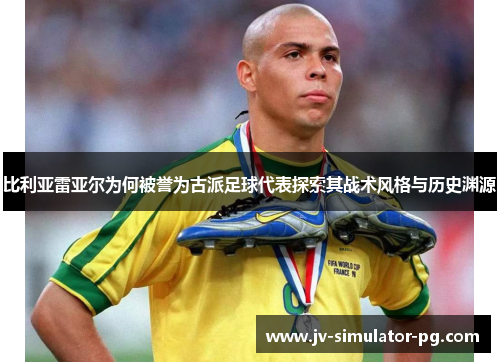 比利亚雷亚尔为何被誉为古派足球代表探索其战术风格与历史渊源