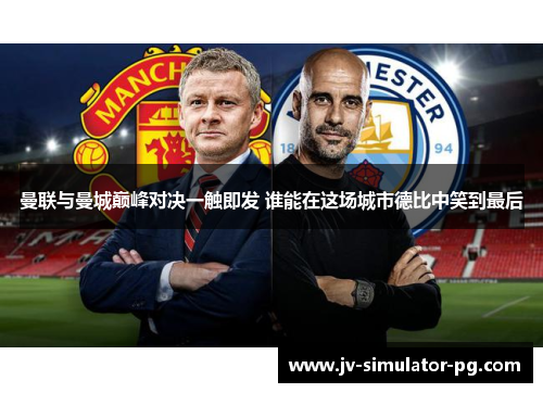 曼联与曼城巅峰对决一触即发 谁能在这场城市德比中笑到最后 曼联与曼城巅峰对决一触即发 谁能在这场城市德比中笑到最后