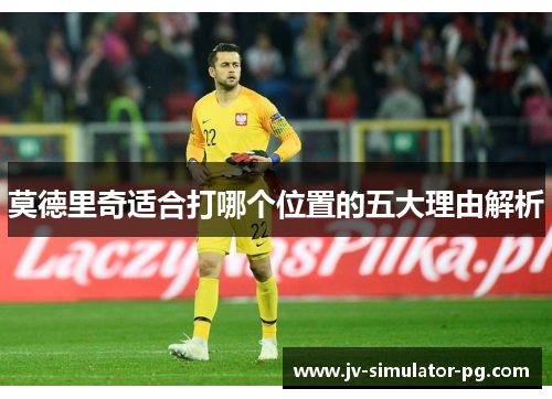 莫德里奇适合打哪个位置的五大理由解析 莫德里奇适合打哪个位置的五大理由解析