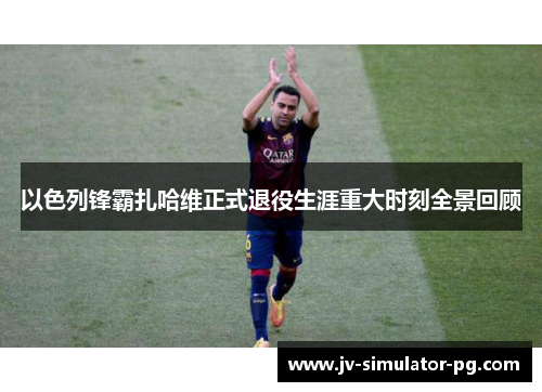 以色列锋霸扎哈维正式退役生涯重大时刻全景回顾