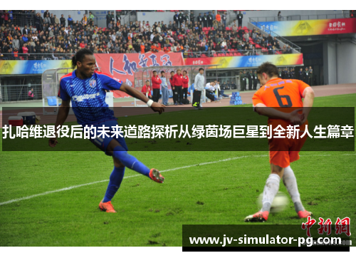 扎哈维退役后的未来道路探析从绿茵场巨星到全新人生篇章