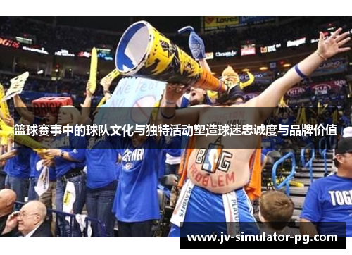 篮球赛事中的球队文化与独特活动塑造球迷忠诚度与品牌价值 篮球赛事中的球队文化与独特活动塑造球迷忠诚度与品牌价值