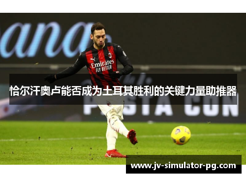 恰尔汗奥卢能否成为土耳其胜利的关键力量助推器 恰尔汗奥卢能否成为土耳其胜利的关键力量助推器