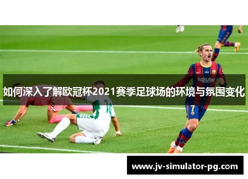 如何深入了解欧冠杯2021赛季足球场的环境与氛围变化 如何深入了解欧冠杯2021赛季足球场的环境与氛围变化