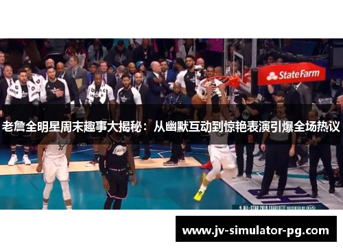 老詹全明星周末趣事大揭秘：从幽默互动到惊艳表演引爆全场热议