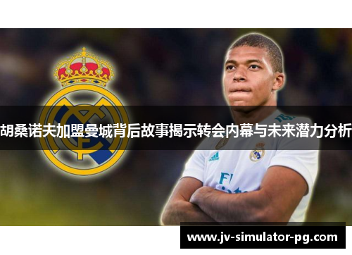 胡桑诺夫加盟曼城背后故事揭示转会内幕与未来潜力分析