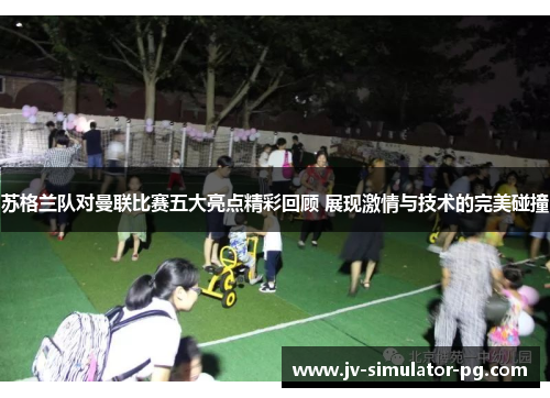 苏格兰队对曼联比赛五大亮点精彩回顾 展现激情与技术的完美碰撞