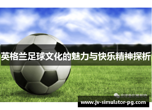 英格兰足球文化的魅力与快乐精神探析