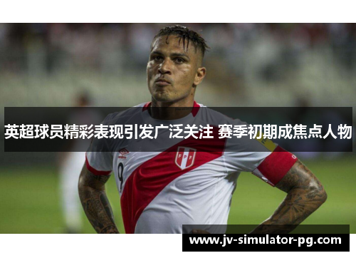 英超球员精彩表现引发广泛关注 赛季初期成焦点人物