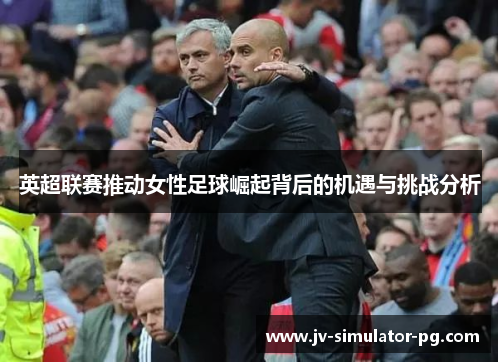 英超联赛推动女性足球崛起背后的机遇与挑战分析