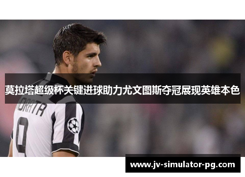 莫拉塔超级杯关键进球助力尤文图斯夺冠展现英雄本色 莫拉塔超级杯关键进球助力尤文图斯夺冠展现英雄本色
