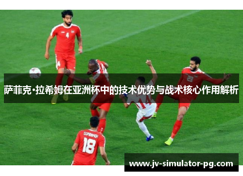 萨菲克·拉希姆在亚洲杯中的技术优势与战术核心作用解析 萨菲克·拉希姆在亚洲杯中的技术优势与战术核心作用解析