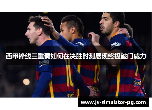 西甲锋线三重奏如何在决胜时刻展现终极破门威力 西甲锋线三重奏如何在决胜时刻展现终极破门威力