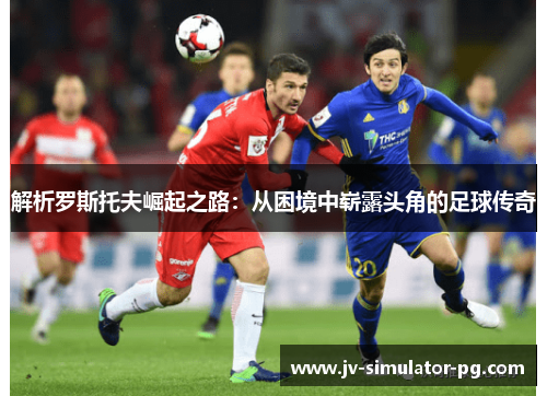 解析罗斯托夫崛起之路:从困境中崭露头角的足球传奇 解析罗斯托夫崛起之路:从困境中崭露头角的足球传奇