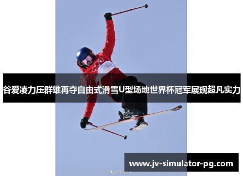 谷爱凌力压群雄再夺自由式滑雪U型场地世界杯冠军展现超凡实力