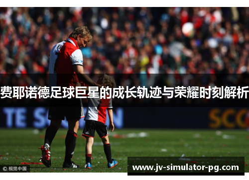 费耶诺德足球巨星的成长轨迹与荣耀时刻解析 费耶诺德足球巨星的成长轨迹与荣耀时刻解析