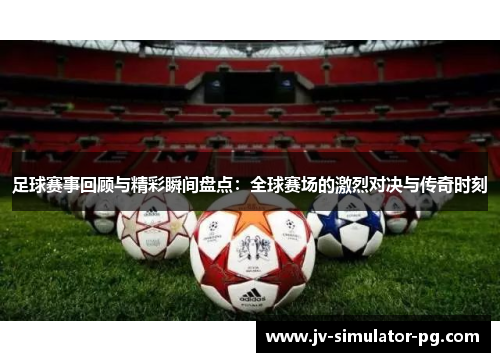 足球赛事回顾与精彩瞬间盘点:全球赛场的激烈对决与传奇时刻 足球赛事回顾与精彩瞬间盘点:全球赛场的激烈对决与传奇时刻