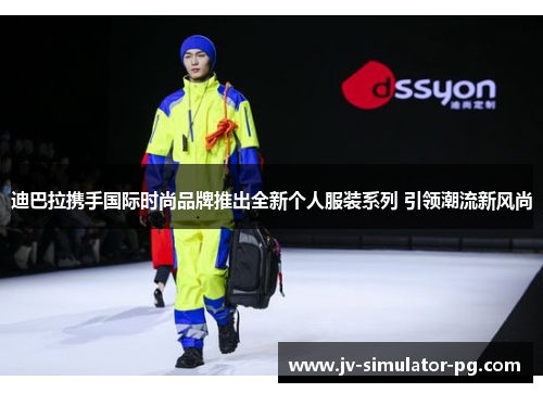 迪巴拉携手国际时尚品牌推出全新个人服装系列 引领潮流新风尚 迪巴拉携手国际时尚品牌推出全新个人服装系列 引领潮流新风尚