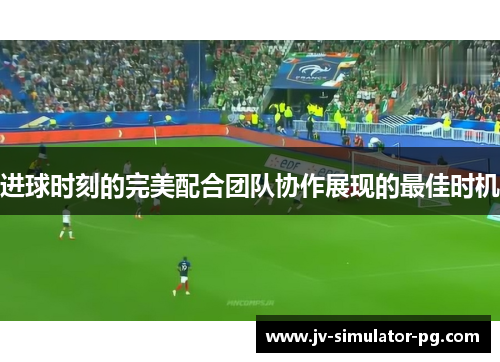 进球时刻的完美配合团队协作展现的最佳时机 进球时刻的完美配合团队协作展现的最佳时机