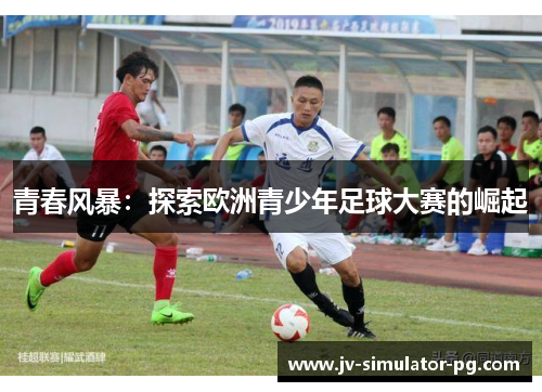 青春风暴：探索欧洲青少年足球大赛的崛起