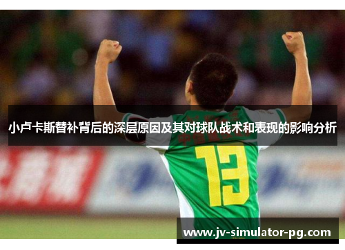 小卢卡斯替补背后的深层原因及其对球队战术和表现的影响分析 小卢卡斯替补背后的深层原因及其对球队战术和表现的影响分析