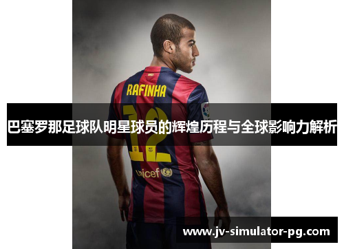 巴塞罗那足球队明星球员的辉煌历程与全球影响力解析