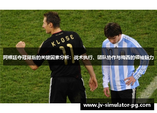 阿根廷夺冠背后的关键因素分析:战术执行、团队协作与梅西的领袖魅力 阿根廷夺冠背后的关键因素分析:战术执行、团队协作与梅西的领袖魅力