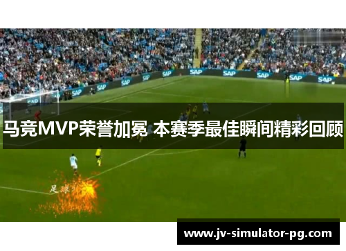 马竞MVP荣誉加冕 本赛季最佳瞬间精彩回顾 马竞MVP荣誉加冕 本赛季最佳瞬间精彩回顾