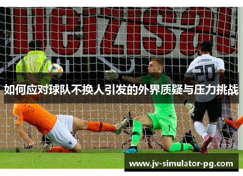 如何应对球队不换人引发的外界质疑与压力挑战 如何应对球队不换人引发的外界质疑与压力挑战