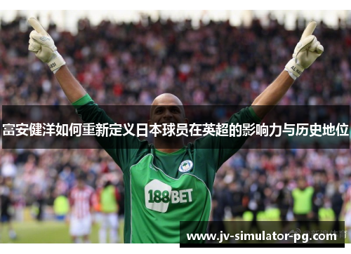 富安健洋如何重新定义日本球员在英超的影响力与历史地位 富安健洋如何重新定义日本球员在英超的影响力与历史地位