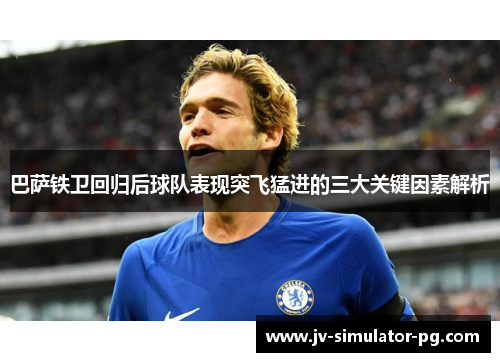 巴萨铁卫回归后球队表现突飞猛进的三大关键因素解析