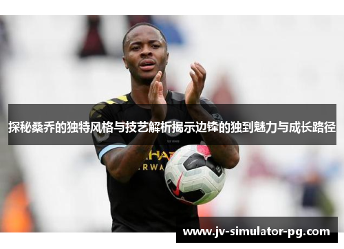 探秘桑乔的独特风格与技艺解析揭示边锋的独到魅力与成长路径