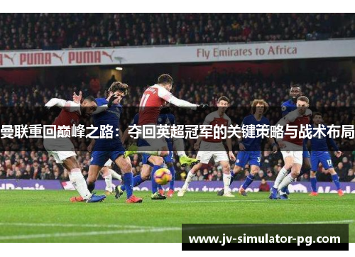 曼联重回巅峰之路:夺回英超冠军的关键策略与战术布局 曼联重回巅峰之路:夺回英超冠军的关键策略与战术布局