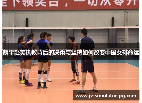 朗平赴美执教背后的决策与坚持如何改变中国女排命运 朗平赴美执教背后的决策与坚持如何改变中国女排命运