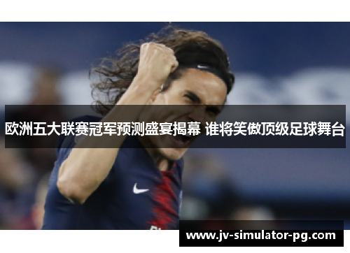 欧洲五大联赛冠军预测盛宴揭幕 谁将笑傲顶级足球舞台 欧洲五大联赛冠军预测盛宴揭幕 谁将笑傲顶级足球舞台