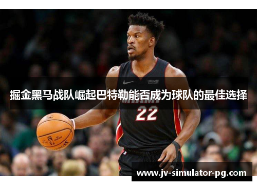 掘金黑马战队崛起巴特勒能否成为球队的最佳选择