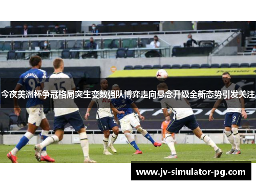 今夜美洲杯争冠格局突生变数强队博弈走向悬念升级全新态势引发关注