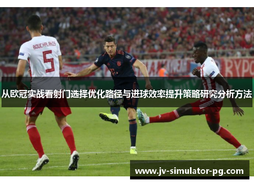 从欧冠实战看射门选择优化路径与进球效率提升策略研究分析方法 从欧冠实战看射门选择优化路径与进球效率提升策略研究分析方法