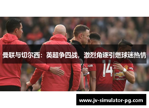 曼联与切尔西：英超争四战，激烈角逐引燃球迷热情