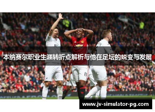 本纳赛尔职业生涯转折点解析与他在足坛的蜕变与发展 本纳赛尔职业生涯转折点解析与他在足坛的蜕变与发展