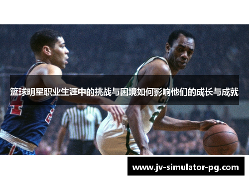 篮球明星职业生涯中的挑战与困境如何影响他们的成长与成就
