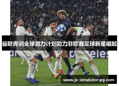 曼联青训全球潜力计划助力非欧裔足球新星崛起